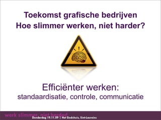 Toekomst grafische bedrijven
Hoe slimmer werken, niet harder?




       Efficiënter werken:
standaardisatie, controle, communicatie
 