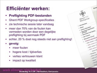 Efficiënter werken:
• Preflighting PDF-bestanden
• Ghent PDF Workgroup-specificaties
• zie technische sessie later vandaag
• meer dan 70% van de fouten kan
  vermeden worden door een degelijke
  preflighting bij aanmaak PDF
• echter, 20 % doet nog steeds niet aan preflighting!
• gevolg:
  • meer fouten
  • hogere kost / tijdverlies
  • verlies vertrouwen klant
  • impact op kwaliteit
 