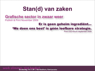 Stan(d) van zaken
Grafische sector in zwaar weer
Publish & Print November 2009
                    Er is geen geheim ingrediënt...
      ‘We doen ons best’ is géén leefbare strategie.
                                   Print CEO-forum september 2009
 
