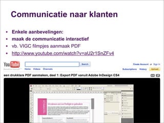 Communicatie naar klanten

•   Enkele aanbevelingen:
•   maak de communicatie interactief
•   vb. VIGC filmpjes aanmaak PDF
•   http://www.youtube.com/watch?v=aU2r1SnZFv4
 