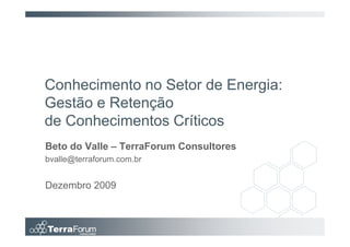 Conhecimento no Setor de Energia:
Gestão e Retenção
de Conhecimentos Críticos
Beto do Valle – TerraForum Consultores
bvalle@terraforum.com.br


Dezembro 2009
 