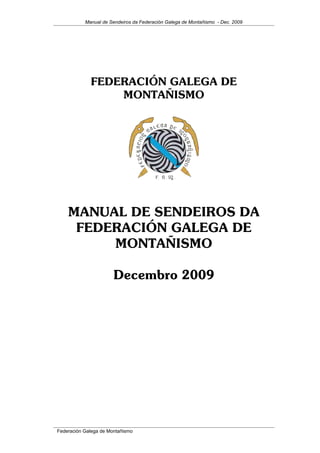 Manual de Sendeiros da Federación Galega de Montañismo - Dec. 2009
FEDERACIÓN GALEGA DE
MONTAÑISMO
MANUAL DE SENDEIROS DA
FEDERACIÓN GALEGA DE
MONTAÑISMO
Decembro 2009
Federación Galega de Montañismo
 