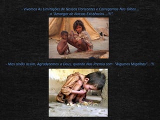 - Vivemos As Limitações de Nossos Horizontes e Carregamos Nos Olhos...
...o “Amargor de Nossas Existências...!!!”.

- Mas ainda assim, Agradecemos a Deus, quando Nos Premia com “Algumas Migalhas”...!!!

 