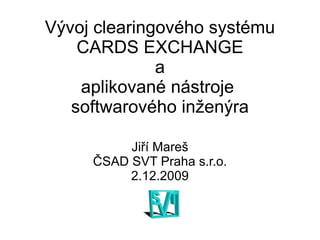 Vývoj clearingového systému CARDS EXCHANGE  a  aplikované nástroje  softwarového inženýra ,[object Object],2.12.2009 