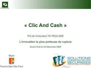 « Clic And Cash » Prix de l’Innovation TIC PACA 2009 L’innovation la plus porteuse de rupture Grand Oral du 02 Décembre 2009 