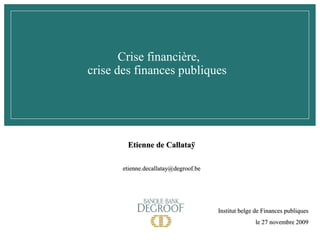 Crise financière,
crise des finances publiques

Etienne de Callataÿ
etienne.decallatay@degroof.be

Institut belge de Finances publiques
le 27 novembre 2009

 