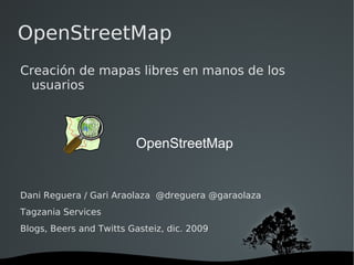 OpenStreetMap Creación de mapas libres en manos de los usuarios Dani Reguera / Gari Araolaza  @dreguera @garaolaza Tagzania Services Blogs, Beers and Twitts Gasteiz, dic. 2009 OpenStreetMap 