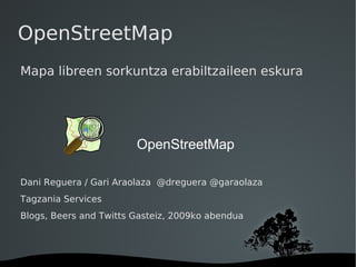 OpenStreetMap Mapa libreen sorkuntza erabiltzaileen eskura Dani Reguera / Gari Araolaza  @dreguera @garaolaza Tagzania Services Blogs, Beers and Twitts Gasteiz, 2009ko abendua OpenStreetMap 