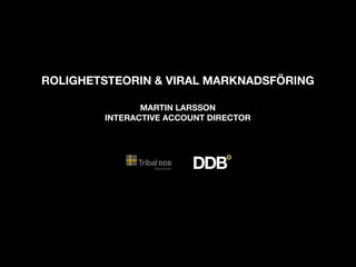 ROLIGHETSTEORIN & VIRAL MARKNADSFÖRING

               MARTIN LARSSON
        INTERACTIVE ACCOUNT DIRECTOR
 