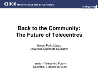 Back to the Community: The Future of Telecentres Ismael Peña - López Universitat Oberta de Catalunya eAsia – Telecentre Forum Colombo,   3 December 2009 