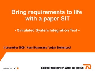 Bring requirements to life  with a paper SIT - Simulated System Integration Test -  3 december 2009   |  Henri Haarmans / Arjan Steltenpool 