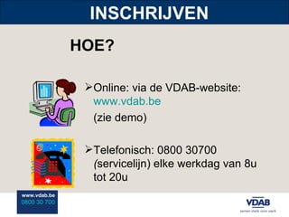 INSCHRIJVEN HOE? Online: via de VDAB-website:  www.vdab.be (zie demo) Telefonisch: 0800 30700   ( servicelijn) elke werkdag van 8u tot 20u 
