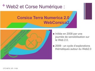 Web2 et Corse Numérique :CTC MITIC -EF- 11/09Initiée en 2008 par une journée de sensibilisation sur le Web 2.0.2009 : un cycle d’explorations thématiques autour du Web2.0