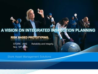A VISION ON INTEGRATED INSPECTION PLANNING
    RISK BASED PROTOTYPING.

     STORK AMS         Reliability and Integrity.
     Nov. 10th 2009.
 