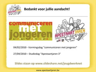 Bedankt voor jullie aandacht! www.apestaartjaren.be Slides staan op www.slideshare.net/jeugdwerknet 04/02/2010 - Vormingsdag “communiceren met jongeren” 27/04/2010 – Studiedag “Apestaartjaren 3” 