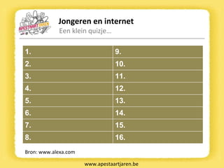 Jongeren en internet Een klein quizje… www.apestaartjaren.be Bron: www.alexa.com 1. 9. 2. 10. 3. 11. 4. 12. 5. 13. 6. 14. 7. 15. 8. 16. 