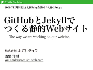 2009年12月5日(土) 札幌Ruby会議02「札幌のRuby」




GitHubとJekyllで
つくる静的Webサイト
— e way we are working on our website.




設樂 洋爾
yoji.shidara@enishi-tech.com
 