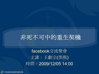 非死不可中的重生契機 facebook交流聚會 主講：王獻宗(黑熊) 時間：2009/12/05 14:00 