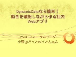 DynamicDataなら簡単！
動きを確認しながら作る社内
      Webアプリ


   VSUG フォーラムリーダ
  小野@どっとねっとふぁん
 