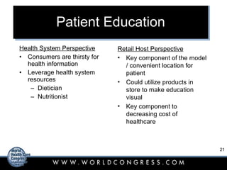 Patient Education Health System Perspective Consumers are thirsty for health information Leverage health system resources Dietician Nutritionist Retail Host Perspective Key component of the model / convenient location for patient Could utilize products in store to make education visual Key component to decreasing cost of healthcare 