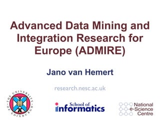 Advanced Data Mining and
       Integration Research for
           Europe (ADMIRE)
                           Jano van Hemert

            NI VER
                            research.nesc.ac.uk
          U        S
 E




                      IT
TH




                       Y
O F




                       H
                       G




      E
                   R




          D I     U
              N B
 