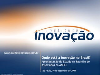 Onde está a inovação no Brasil?
                                                                        Apresentação do Estudo na Reunião de
                                                                        Associados da ANPEI
                                                                        São Paulo, 9 de dezembro de 2009
© 2009 Instituto Inovação S.A. – Todos os direitos reservados.   © 2009 Instituto Inovação S.A. – Todos os direitos reservados.
 