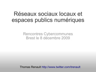 Réseaux sociaux locaux et
espaces publics numériques

    Rencontres Cybercommunes
     Brest le 8 décembre 2009




  Thomas Renault http://www.twitter.com/trenault
 