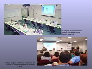 Nesta imagem verificamos a presença dos tutores no acompanhamento de uma tele-aula. Na imagem ao lado podemos observar um laboratório de ensino à distância. 