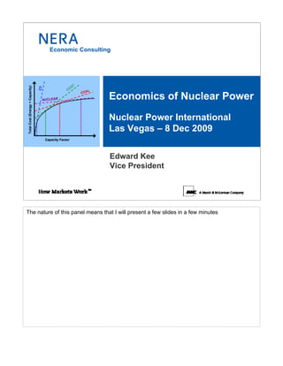 Economic Consulting




                                                        GT
Total Cost (Energy + Capacity)

                                 CT




                                                   CC               L
                                                             CO A

                                  NUCLEAR                               Economics of Nuclear Power
                                                                        Nuclear Power International
                                                                        Las Vegas – 8 Dec 2009
                                      Capacity Factor




                                                                        Edward Kee
                                                                        Vice President




The nature of this panel means that I will present a few slides in a few minutes
 