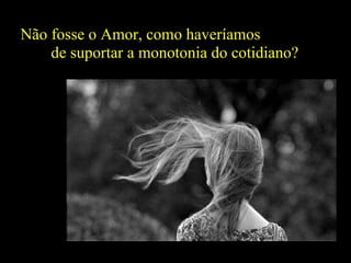 Não fosse o Amor, como haveríamos  de suportar a monotonia do cotidiano? Vida: uma leve brisa  que passa... 