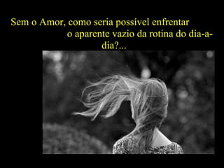 Sem o Amor, como seria possível enfrentar  o aparente vazio da rotina do dia-a-dia?... 
