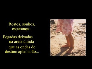 Pegadas deixadas  na areia úmida  que as ondas do destino aplainarão... Rostos, sonhos, esperanças. 