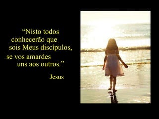 “ Nisto todos conhecerão que  sois Meus discípulos, se vos amardes  uns aos outros.”  Jesus  