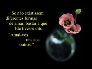 Se não existissem diferentes formas  de amar, bastaria que  Ele tivesse dito: “ Amai-vos  uns aos outros.” 