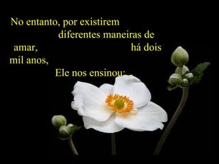No entanto, por existirem  diferentes maneiras de amar,  há dois mil anos,  Ele nos ensinou:...  