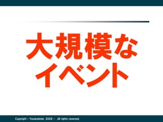 大規模な
       イベント
Copyright © YusukeAndo. 2009 - . All rights reserved.
 