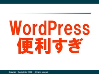 WordPress
 便利すぎ
Copyright © YusukeAndo. 2009 - . All rights reserved.
 