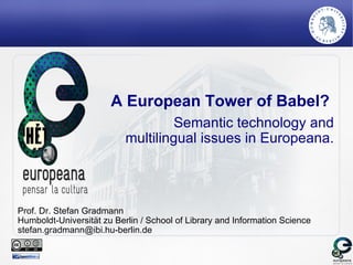 A European Tower of Babel?  Semantic technology and multilingual issues in Europeana. Prof. Dr. Stefan Gradmann Humboldt-Universität zu Berlin / School of Library and Information Science [email_address] 