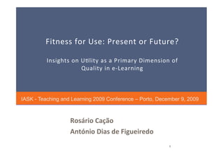Fitness for Use: Present or Future? 

          Insights on U3lity as a Primary Dimension of 
                      Quality in e‐Learning 



IASK - Teaching and Learning 2009 Conference – Porto, December 9, 2009



                   Rosário Cação 
                   António Dias de Figueiredo 
                                                          1 
 