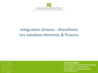 Intégration Groove - SharePointLes solutions Hommes & Process Fabrice BARBIN  Co-fondateur & Directeur Technologies Groove MVP – Groove MCTS fbarbin@hommesetprocess.com 06 68 92 05 28 