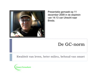 De GC-norm Kwaliteit van leven, beter milieu, behoud van omzet Presentatie gemaakt op 11 december 2009 in de stoptrein van 14:13 van Utrecht naar Breda. 