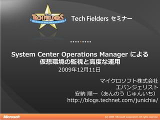 System Center Operations Manager による
       仮想環境の監視と高度な運用
            2009年12月11日

                           マイクロソフト株式会社
                                エバンジェリスト
                 安納 順一（あんのう じゅんいち）
              http://blogs.technet.com/junichia/
                                               1
 