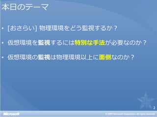 本日のテーマ

• [おさらい] 物理環境をどう監視するか？

• 仮想環境を監視するには特別な手法が必要なのか？

• 仮想環境の監視は物理環境以上に面倒なのか？




                            2
 