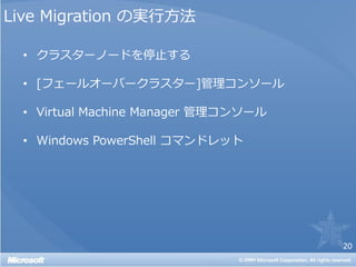 Live Migration の実行方法

  • クラスターノードを停止する

  • [フェールオーバークラスター]管理コンソール

  • Virtual Machine Manager 管理コンソール

  • Windows PowerShell コマンドレット




                                      20
 