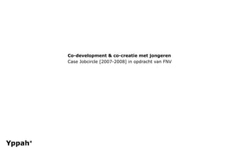 Co-development & co-creatie met jongeren
Case Jobcircle [2007-2008] in opdracht van FNV
 