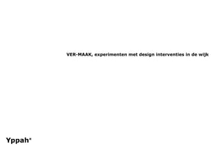 VER-MAAK, experimenten met design interventies in de wijk
 