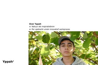 Over Yppah
¤ Natuur als inspiratiebron
¤ Per opdracht uniek innovatief werkproces
 