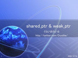 shared_ptr & weak_ptr
               くらいおらいと
        http://twitter.com/Cryolite/




1                                      2009/12/14
 