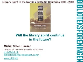 Library Spirit in the Nordic and Baltic Countries 1909 - 2009  Will the library spirit continue in the future?  Michel Steen-Hansen Director of The Danish Library Associationmsh@dbf.dkbiblioteksdebat.blogspot.com/ www.dbf.dk 