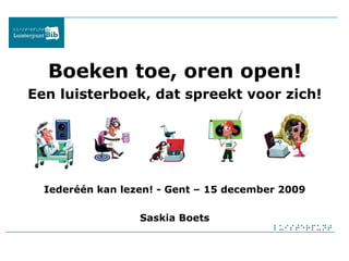 Boeken toe, oren open! Een luisterboek, dat spreekt voor zich! Iederéén kan lezen! - Gent – 15 december 2009 Saskia Boets 